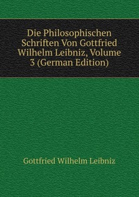 Die Philosophischen Schriften Von Gottfried Wilhelm Leibniz, Volume 3 (German Edition)