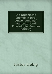 Die Organische Chemie in Ihrer Anwendung Auf Agricultur Und Physiologie (German Edition)