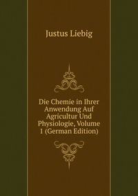 Die Chemie in Ihrer Anwendung Auf Agricultur Und Physiologie, Volume 1 (German Edition)