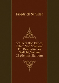 Schillers Don Carlos, Infant Von Spanien: Ein Dramatisches Gedicht, Volume 25 (German Edition)