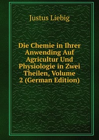 Die Chemie in Ihrer Anwending Auf Agricultur Und Physiologie in Zwei Theilen, Volume 2 (German Edition)