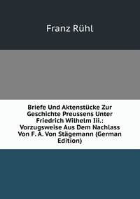 Briefe Und Aktenstucke Zur Geschichte Preussens Unter Friedrich Wilhelm Iii.: Vorzugsweise Aus Dem Nachlass Von F. A. Von Stagemann (German Edition)