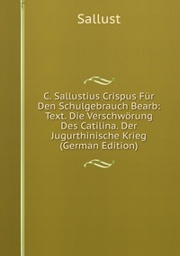 C. Sallustius Crispus Fur Den Schulgebrauch Bearb: Text. Die Verschworung Des Catilina. Der Jugurthinische Krieg (German Edition)