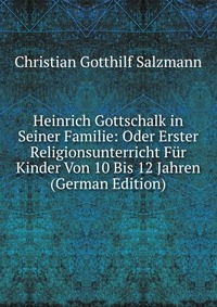 Heinrich Gottschalk in Seiner Familie: Oder Erster Religionsunterricht Fur Kinder Von 10 Bis 12 Jahren (German Edition)