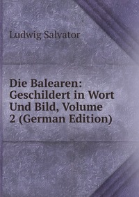 Die Balearen: Geschildert in Wort Und Bild, Volume 2 (German Edition)