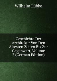 Geschichte Der Architekur Von Den Altesten Zeiten Bis Zur Gegenwart, Volume 2 (German Edition)