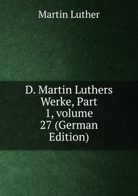 D. Martin Luthers Werke, Part 1, volume 27 (German Edition)