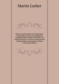 Briefe, Sendschreiben Und Bedenken: Vollstandig Aus Den Verschiedenen Ausgaben Seiner Werke Und Brief, Aus Andern Buchern Und Noch Unbenutzten Handschriften Gesammelt, Volume 6 (German Editio