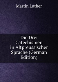 Die Drei Catechismen in Altpreussischer Sprache (German Edition)