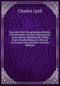 Das Alter Des Menschengeschlechts Auf Der Erde Und Der Ursprung Der Arten Durch Abanderung: Nebst Einer Beschreibung Der Eiszeit in Europa Und Amerika (German Edition)