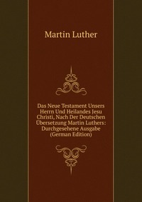 Das Neue Testament Unsers Herrn Und Heilandes Jesu Christi, Nach Der Deutschen Ubersetzung Martin Luthers: Durchgesehene Ausgabe (German Edition)