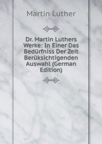 Dr. Martin Luthers Werke: In Einer Das Bedurfniss Der Zeit Beruksichtigenden Auswahl (German Edition)