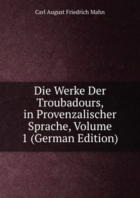 Die Werke Der Troubadours, in Provenzalischer Sprache, Volume 1 (German Edition)