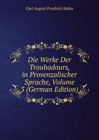 Die Werke Der Troubadours, in Provenzalischer Sprache, Volume 3 (German Edition)