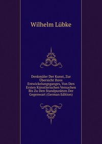 Denkmaler Der Kunst, Zur Ubersicht Ihres Entwickelungsganges, Von Den Ersten Kunstlerischen Versuchen Bis Zu Den Standpunkten Der Gegenwart (German Edition)