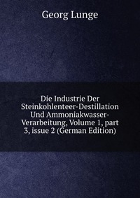 Die Industrie Der Steinkohlenteer-Destillation Und Ammoniakwasser-Verarbeitung, Volume 1, part 3, issue 2 (German Edition)