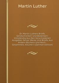 Dr. Martin Luthers Briefe, Sendschreiben Und Bedenken: Vollstandig Aus Den Verschiedenen Ausgaben Seiner Werke Und Briefe, Aus Andern Buchern Und Noch . Gesammelt, Volume 5 (German Edition)