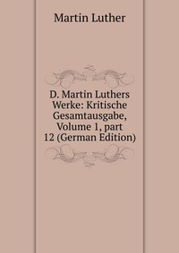 D. Martin Luthers Werke: Kritische Gesamtausgabe, Volume 1, part 12 (German Edition)