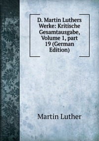 D. Martin Luthers Werke: Kritische Gesamtausgabe, Volume 1, part 19 (German Edition)