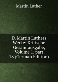 D. Martin Luthers Werke: Kritische Gesamtausgabe, Volume 1, part 18 (German Edition)