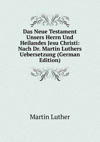 Das Neue Testament Unsers Herrn Und Heilandes Jesu Christi: Nach Dr. Martin Luthers Uebersetzung (German Edition)