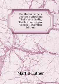 Dr. Martin Luthers Deutsche Schriften: Theils Vollstandig, Theils in Auszugen, Volume 1 (German Edition)