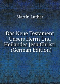 Das Neue Testament Unsers Herrn Und Heilandes Jesu Christi . (German Edition)