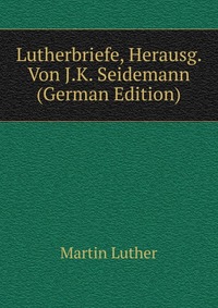 Lutherbriefe, Herausg. Von J.K. Seidemann (German Edition)