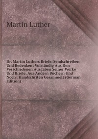 Dr. Martin Luthers Briefe, Sendschreiben Und Bedenken: Volstandig Aus Den Verschiedenen Ausgaben Seiner Werke Und Briefe, Aus Andern Buchern Und Noch . Handschriten Gesammelt (German Edition)