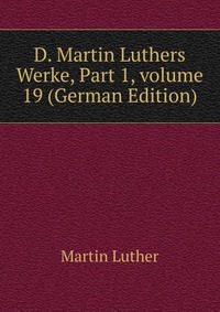 D. Martin Luthers Werke, Part 1, volume 19 (German Edition)