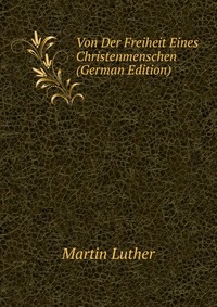 Von Der Freiheit Eines Christenmenschen (German Edition)