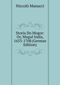 Storia Do Mogor: Or, Mogul India, 1653-1708 (German Edition)