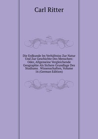 Die Erdkunde Im Verhaltniss Zur Natur Und Zur Geschichte Des Menschen: Oder, Allgemeine Vergleichende Geographie Als Sichere Grundlage Des Studiums . Wissenschaften, Volume 16 (German Edition