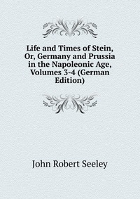 Life and Times of Stein, Or, Germany and Prussia in the Napoleonic Age, Volumes 3-4 (German Edition)