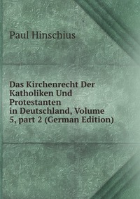 Das Kirchenrecht Der Katholiken Und Protestanten in Deutschland, Volume 5, part 2 (German Edition)