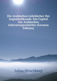 Die Arabischen Lehrbucher Der Augenheilkunde: Ein Capitel Zur Arabischen Litteraturgeschichte (German Edition)