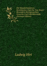 Die Staubinhalations-Krankheiten Und Die Von Ihnen Besonders Heimgesuchten Gewerbe Und Fabrikbetriebe (German Edition)