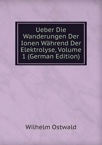 Ueber Die Wanderungen Der Ionen Wahrend Der Elektrolyse, Volume 1 (German Edition)