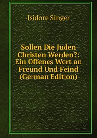 Sollen Die Juden Christen Werden?: Ein Offenes Wort an Freund Und Feind (German Edition)