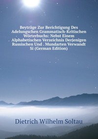 Beytrage Zur Berichtigung Des Adelungschen Grammatisch-Kritischen Worterbuchs: Nebst Einem Alphabetischen Verzeichnis Derjenigen Russischen Und . Mundarten Verwandt Si (German Edition)