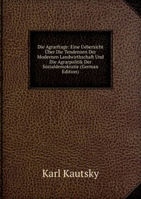 Die Agrarfrage: Eine Uebersicht Uber Die Tendenzen Der Modernen Landwirthschaft Und Die Agrarpolitik Der Sozialdemokratie (German Edition)