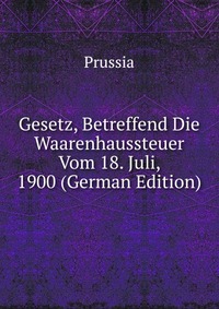 Gesetz, Betreffend Die Waarenhaussteuer Vom 18. Juli, 1900 (German Edition)