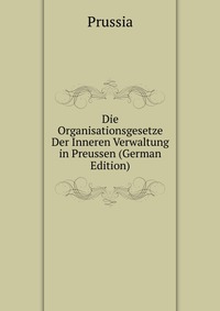 Die Organisationsgesetze Der Inneren Verwaltung in Preussen (German Edition)