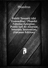 Publii Terentii Afri Comoediae,: Phaedri Fabulae Aesopiae, Publii Syri Et Aliorum Veterum Sententiae, (German Edition)