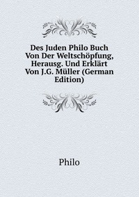 Des Juden Philo Buch Von Der Weltschopfung, Herausg. Und Erklart Von J.G. Muller (German Edition)