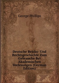 Deutsche Reichs- Und Rechtsgeschichte Zum Gebrauche Bei Akademischen Vorlesungen (German Edition)