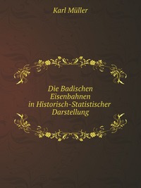 Die Badischen Eisenbahnen in Historisch-Statistischer Darstellung