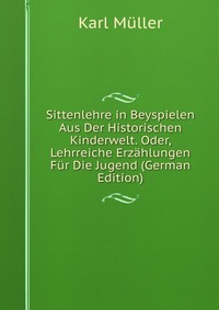 Sittenlehre in Beyspielen Aus Der Historischen Kinderwelt. Oder, Lehrreiche Erzahlungen Fur Die Jugend (German Edition)