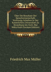 Uber Die Resultate Der Sprachwissenschaft. Vorlesung Gehalten in Der Kaiserlichen Universit?t Zu Strassburg Am Xxiii. Mai Mdccclxxii (German Edition)