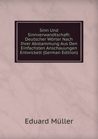 Sinn Und Sinnverwandtschaft: Deutscher Worter Nach Ihrer Abstammung Aus Den Einfachsten Anschauungen Entwickelt (German Edition)